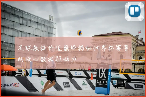 足球数据价值巅峰揭秘世界杯赛事的核心数据驱动力