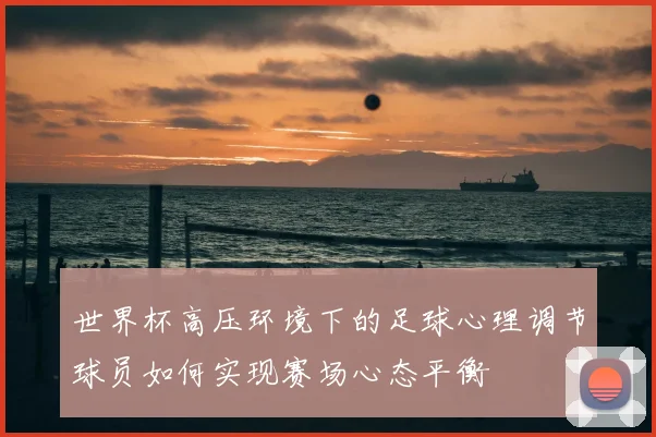 世界杯高压环境下的足球心理调节球员如何实现赛场心态平衡