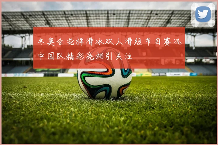 冬奥会花样滑冰双人滑短节目赛况中国队精彩亮相引关注