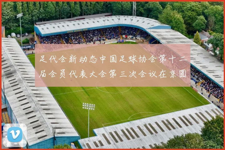 足代会新动态中国足球协会第十二届会员代表大会第三次会议在京圆满落幕
