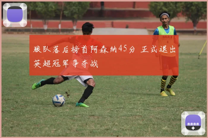 狼队落后榜首阿森纳45分 正式退出英超冠军争夺战