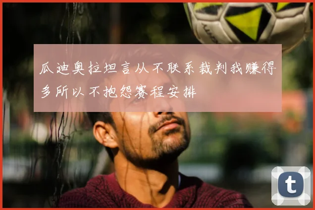 瓜迪奥拉坦言从不联系裁判我赚得多所以不抱怨赛程安排