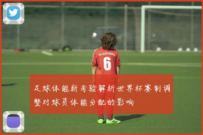 足球体能新考验解析世界杯赛制调整对球员体能分配的影响