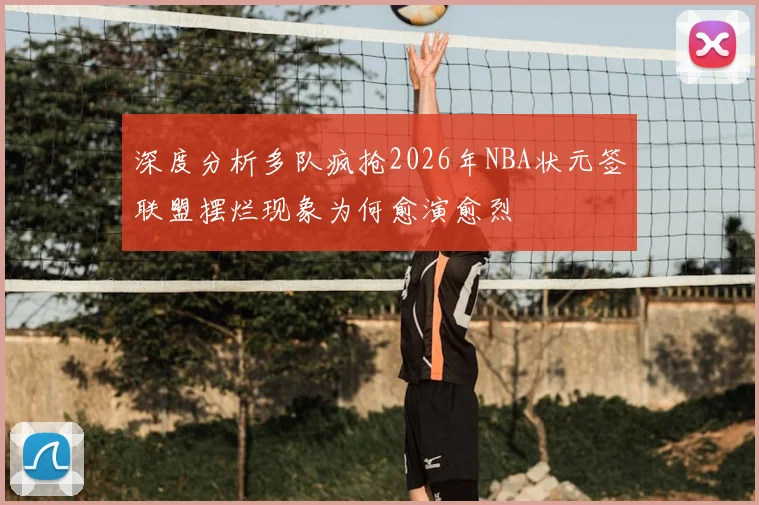 深度分析多队疯抢2026年NBA状元签联盟摆烂现象为何愈演愈烈