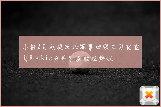 小钰2月初提及iG赛事回顾三月官宣与Rookie分手引发粉丝热议