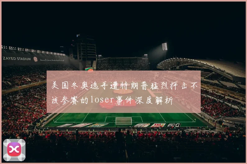 美国冬奥选手遭特朗普猛烈抨击不该参赛的loser事件深度解析