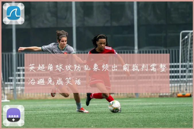 英超角球攻防乱象频出 前裁判需整治避免成笑话