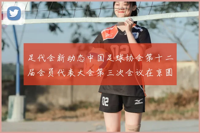 足代会新动态中国足球协会第十二届会员代表大会第三次会议在京圆满落幕